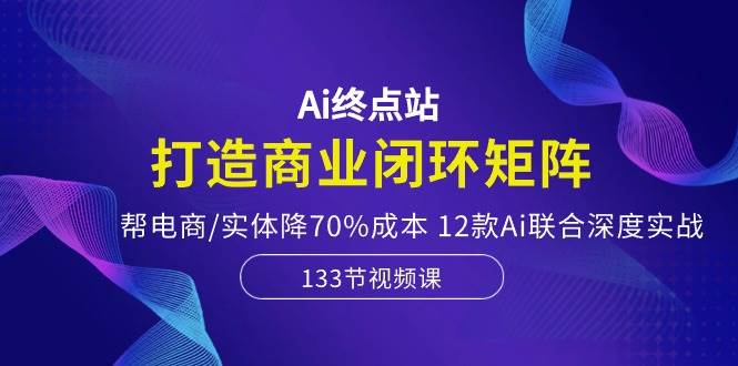 Ai终点站，打造商业闭环矩阵，帮电商/实体降70%成本，12款Ai联合深度实战|媒矿库