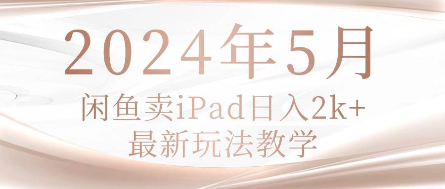 2024年5月闲鱼卖ipad日入2k，最新玩法教学|媒矿库