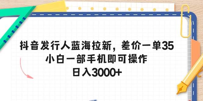 抖音发行人蓝海拉新，差价一单35，小白一部手机即可操作，日入3000+|媒矿库