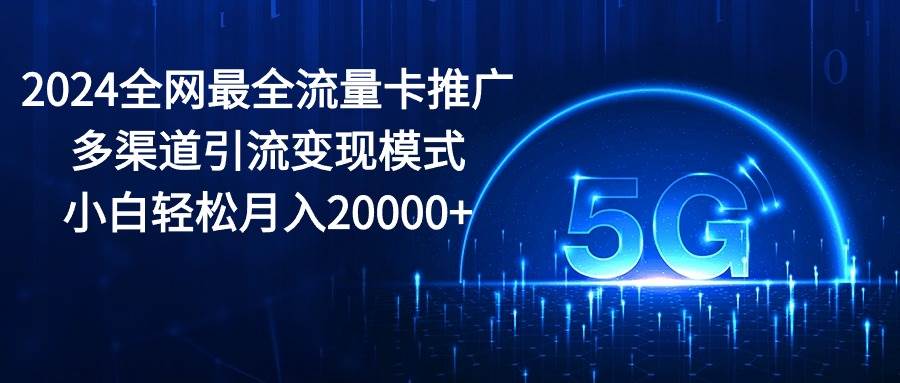 2024全网最全流量卡推广多渠道引流变现模式，小白轻松月入20000+|媒矿库