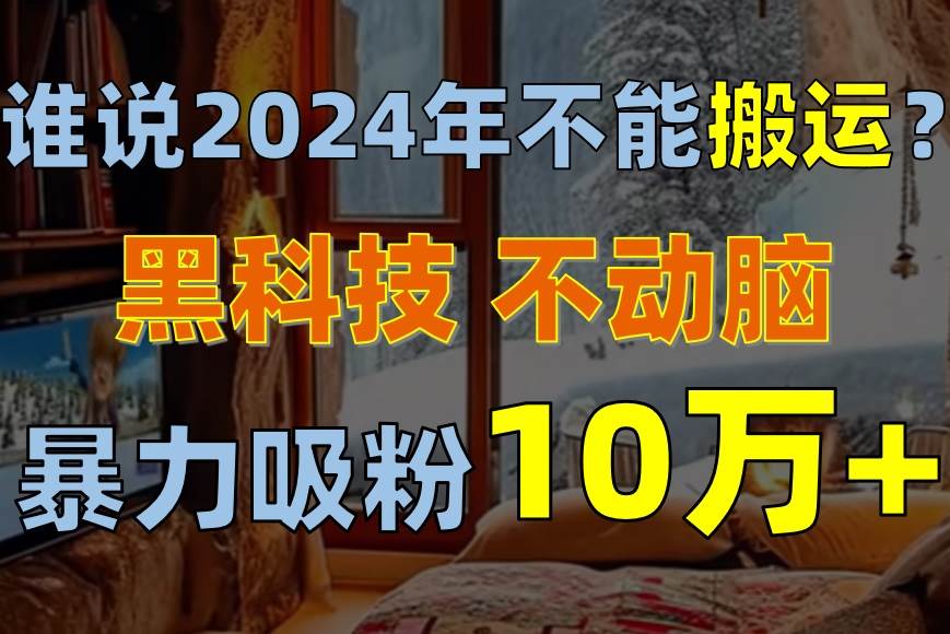 谁说2024年不能搬运?只动手不动脑,自媒体平台单月暴力涨粉10000+|媒矿库