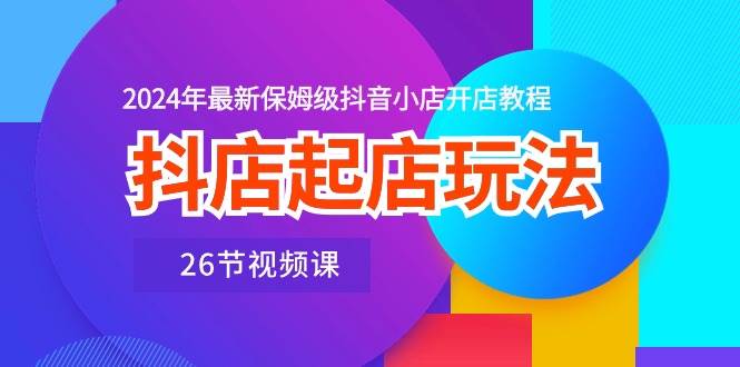 抖店起店玩法，2024年最新保姆级抖音小店开店教程（26节视频课）|媒矿库