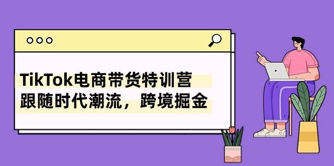 TikTok电商带货特训营,跟随时代潮流,跨境掘金(8节课)|媒矿库