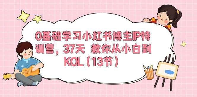 0基础学习小红书博主IP特训营，37天 教你从小白到KOL（13节）|媒矿库