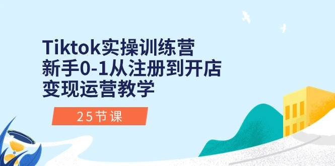 Tiktok实操训练营:新手0-1从注册到开店变现运营教学(25节课)|媒矿库