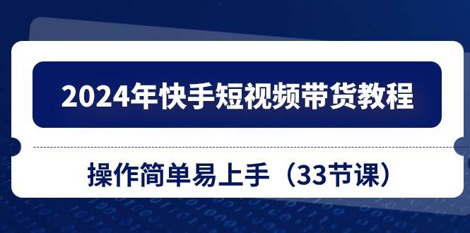2024年快手短视频带货教程,操作简单易上手(33节课)|媒矿库