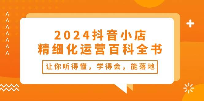 2024抖音小店-精细化运营百科全书:让你听得懂,学得会,能落地(34节课)|媒矿库