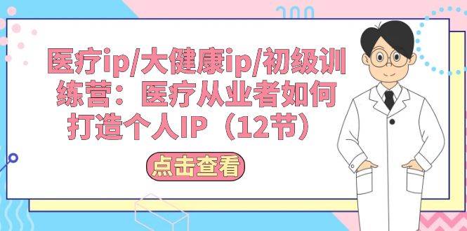 医疗ip/大健康ip/初级训练营：医疗从业者如何打造个人IP（12节）|媒矿库