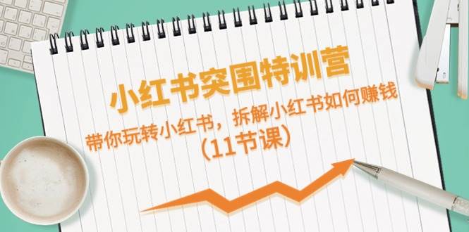 小红书突围特训营，带你玩转小红书，拆解小红书如何赚钱（11节课）|媒矿库