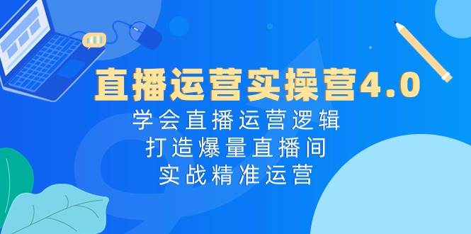直播运营实操营4.0:学会直播运营逻辑,打造爆量直播间,实战精准运营|媒矿库