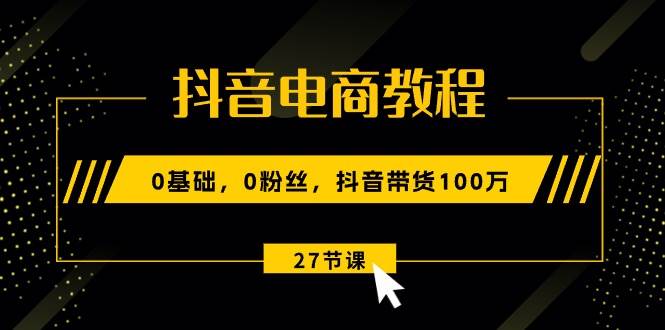 抖音电商教程：0基础，0粉丝，抖音带货100万（27节视频课）|媒矿库