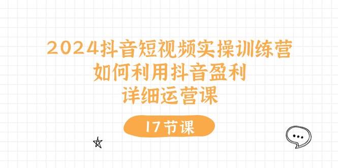 2024抖音短视频实操训练营:如何利用抖音盈利,详细运营课(17节视频课)|媒矿库