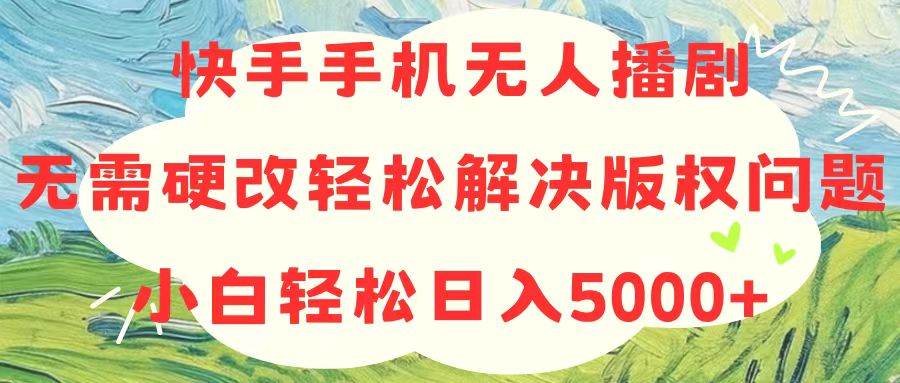 快手手机无人播剧，无需硬改，轻松解决版权问题，小白轻松日入5000+|媒矿库