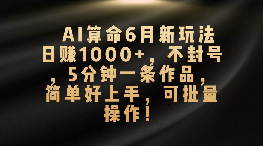 AI算命6月新玩法，日赚1000+，不封号，5分钟一条作品，简单好上手，可...|媒矿库