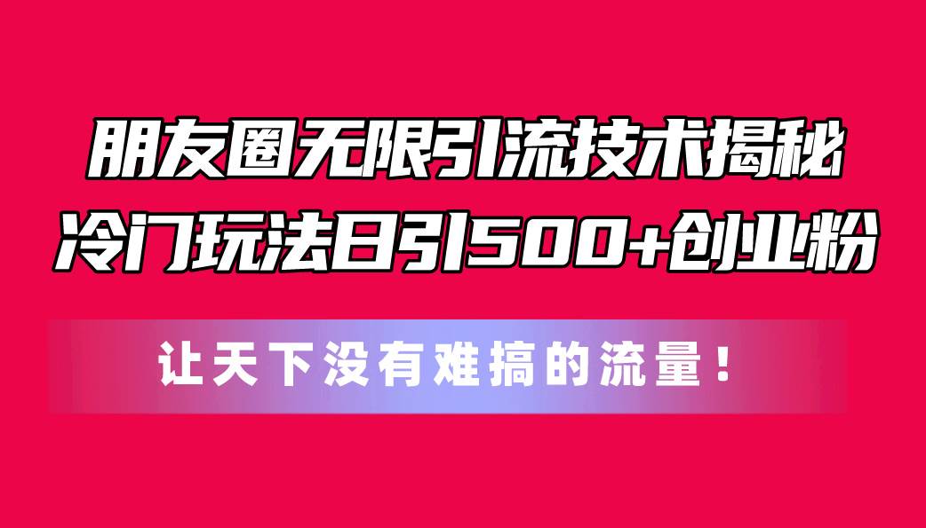 朋友圈无限引流技术揭秘，一个冷门玩法日引500+创业粉，让天下没有难搞...|媒矿库