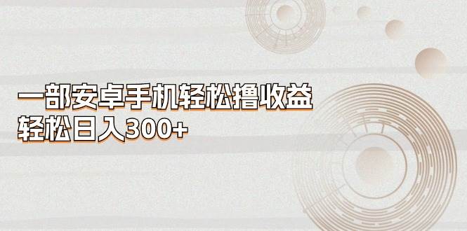 一部安卓手机轻松撸收益，轻松日入300+|媒矿库