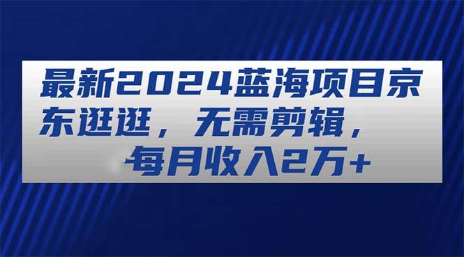 最新2024蓝海项目京东逛逛，无需剪辑，每月收入2万+|媒矿库