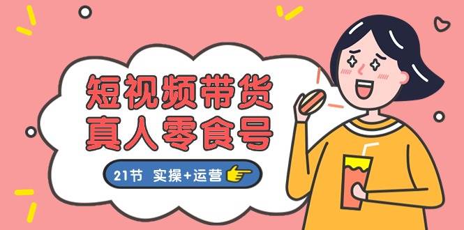 短视频带货真人零食号:更全面的零食带货教程:21节 实操+运营|媒矿库
