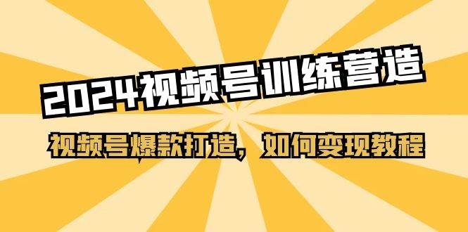 2024视频号训练营，视频号爆款打造，如何变现教程（20节课）|媒矿库