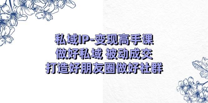 私域IP-变现高手课：做好私域 被动成交，打造好朋友圈做好社群（18节）|媒矿库