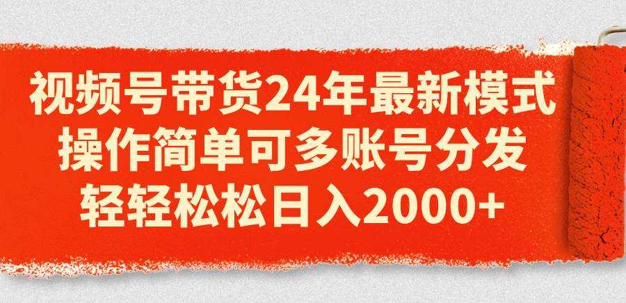 视频号带货24年最新模式，操作简单可多账号分发，轻轻松松日入2000+|媒矿库
