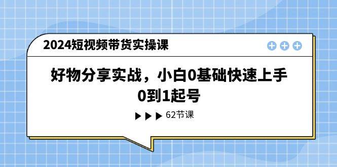 2024短视频带货实操课，好物分享实战，小白0基础快速上手，0到1起号|媒矿库