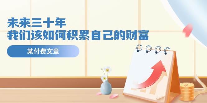 某公众号付费文《未来三十年，我们该如何积累自己的财富》|媒矿库