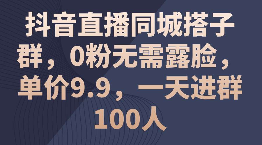 抖音直播同城搭子群，0粉无需露脸，单价9.9，一天进群100人|媒矿库