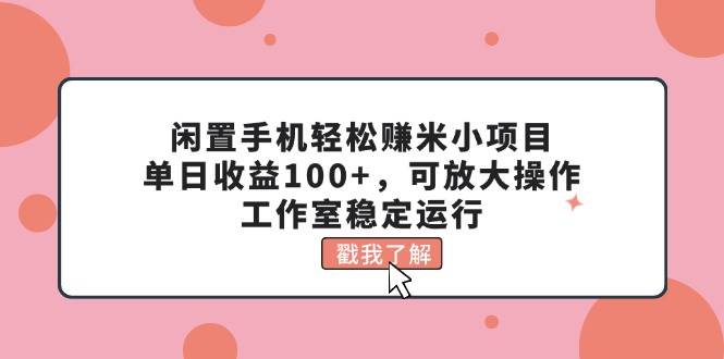 闲置手机轻松赚米小项目，单日收益100+，可放大操作，工作室稳定运行|媒矿库