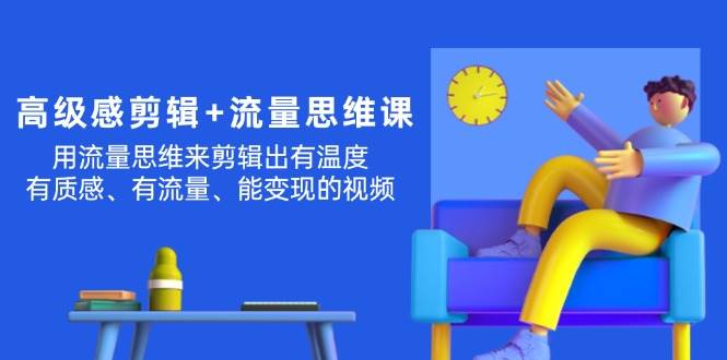 高级感 剪辑+流量思维：用流量思维剪辑出有温度/有质感/有流量/能变现视频|媒矿库