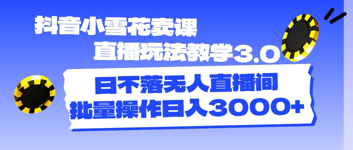 抖音小雪花卖课直播玩法教学3.0,日不落无人直播间,批量操作日入3000+|媒矿库