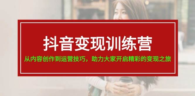 抖音变现训练营，从内容创作到运营技巧，助力大家开启精彩的变现之旅|媒矿库